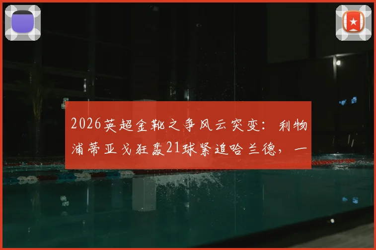 2026英超金靴之争风云突变：利物浦蒂亚戈狂轰21球紧追哈兰德，一球差距悬念拉满！