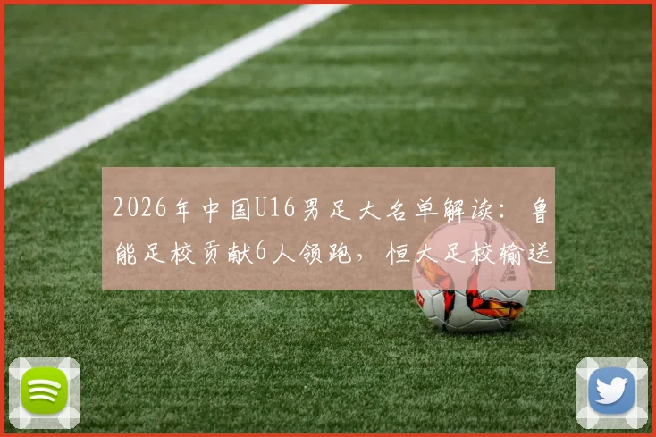 2026年中国U16男足大名单解读:鲁能足校贡献6人领跑,恒大足校输送2人,解析选拔趋势与未来之星
