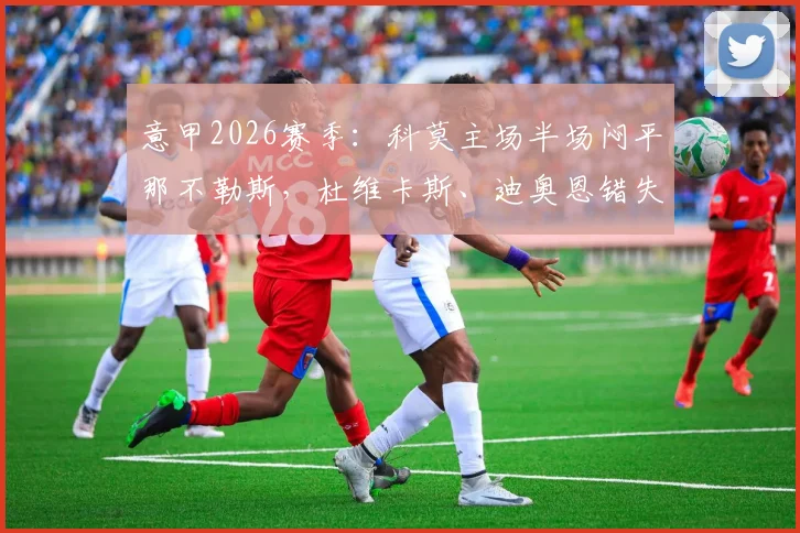 意甲2026赛季：科莫主场半场闷平那不勒斯，杜维卡斯、迪奥恩错失单刀良机全回顾