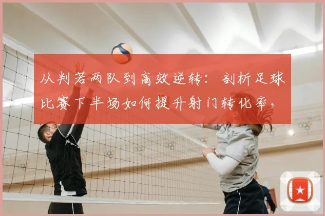 从判若两队到高效逆转:剖析足球比赛下半场如何提升射门转化率,以2026年法国队经典战役为例
