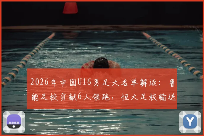 2026年中国U16男足大名单解读：鲁能足校贡献6人领跑，恒大足校输送2人，解析选拔趋势与未来之星