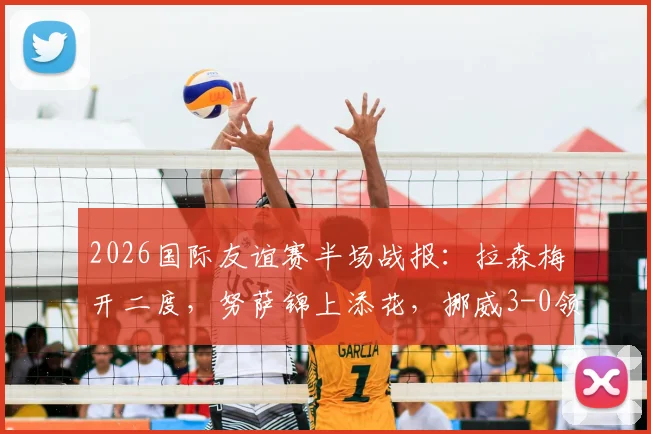 2026国际友谊赛半场战报：拉森梅开二度，努萨锦上添花，挪威3-0领先瑞典