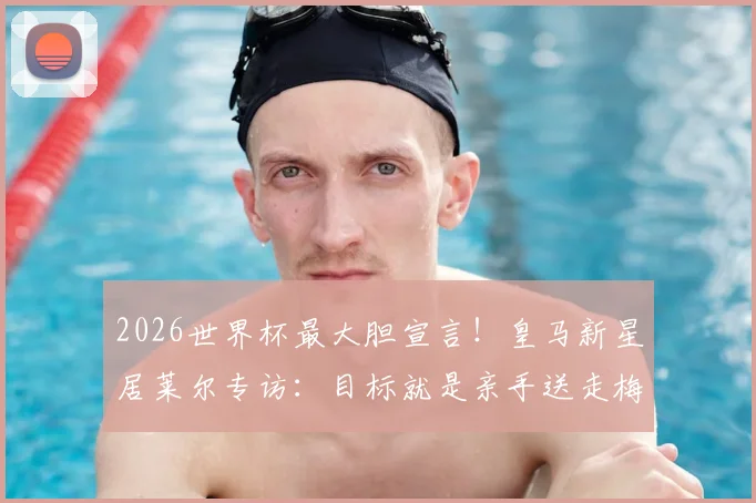 2026世界杯最大胆宣言！皇马新星居莱尔专访：目标就是亲手送走梅西C罗