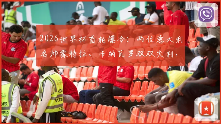 2026世界杯首轮爆冷:两位意大利名帅蒙特拉、卡纳瓦罗双双失利,背后战术困境解析
