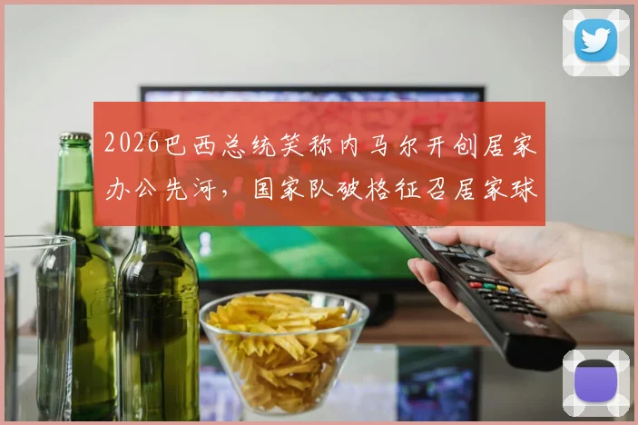 2026巴西总统笑称内马尔开创居家办公先河，国家队破格征召居家球员引热议