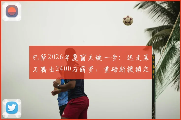 巴萨2026年夏窗关键一步：送走莱万腾出2400万薪资，重磅新援锁定谁？