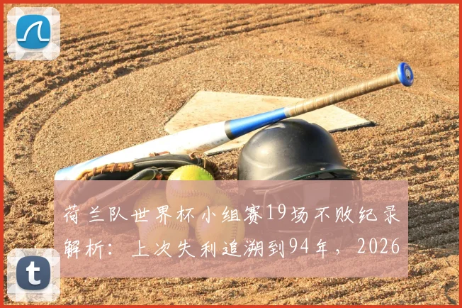 荷兰队世界杯小组赛19场不败纪录解析:上次失利追溯到94年,2026年能否延续神话?