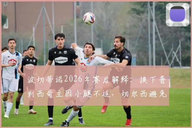 波切蒂诺2026年赛后解释:换下普利西奇主因小腿不适,切尔西避免风险保护球员为首要考量