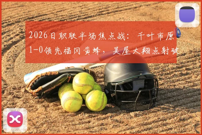 2026日职联半场焦点战:千叶市原1-0领先福冈黄蜂,吴屋大翔点射破门详解与半场比分分析