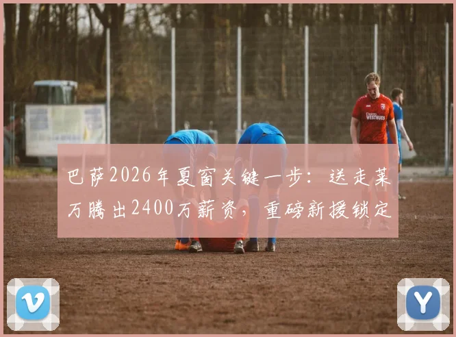 巴萨2026年夏窗关键一步：送走莱万腾出2400万薪资，重磅新援锁定谁？