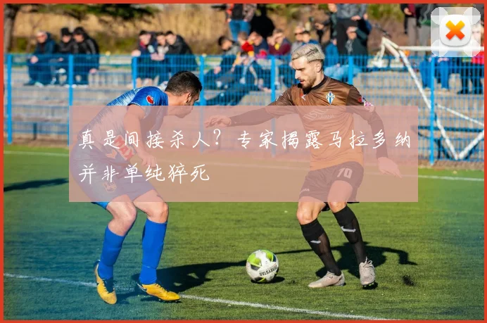 真是间接杀人？专家揭露马拉多纳并非单纯猝死