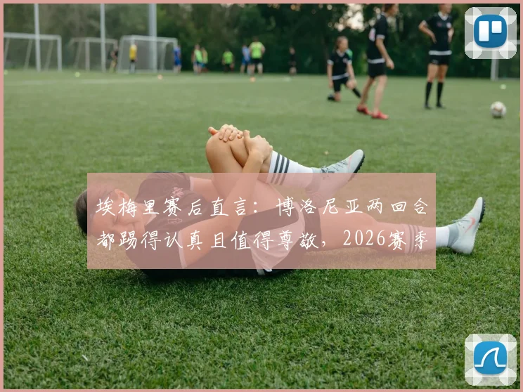 埃梅里赛后直言：博洛尼亚两回合都踢得认真且值得尊敬，2026赛季欧战表现深度解读