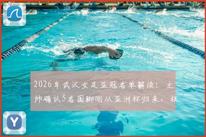 2026年武汉女足亚冠名单解读:主帅确认5名国脚刚从亚洲杯归来,核心陈晨因伤无缘关键战