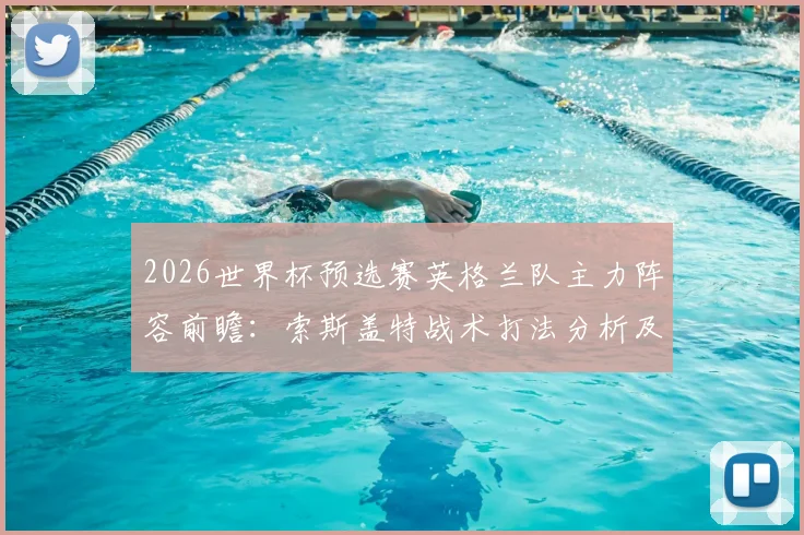 2026世界杯预选赛英格兰队主力阵容前瞻:索斯盖特战术打法分析及友谊赛首发名单疑似泄露解读