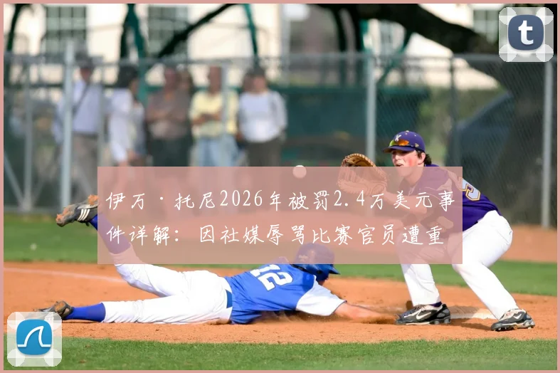 伊万·托尼2026年被罚2.4万美元事件详解：因社媒辱骂比赛官员遭重罚，球员不当言行处罚案例分析
