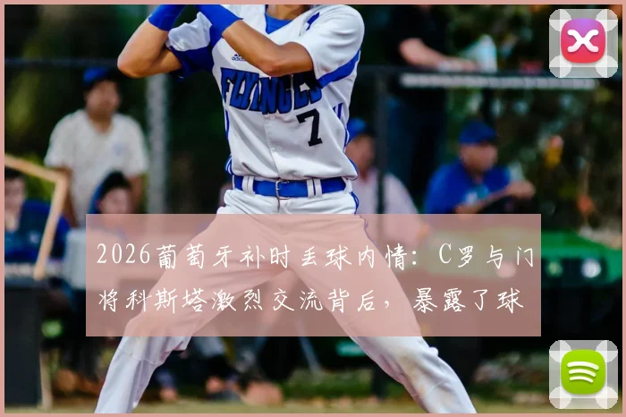 2026葡萄牙补时丢球内情:C罗与门将科斯塔激烈交流背后,暴露了球队的三大致命问题
