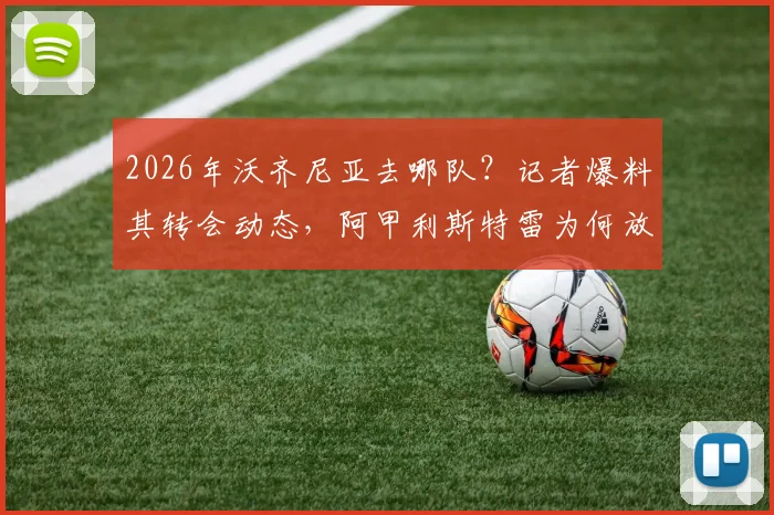 2026年沃齐尼亚去哪队?记者爆料其转会动态,阿甲利斯特雷为何放弃签约
