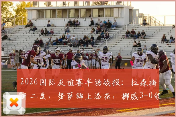 2026国际友谊赛半场战报:拉森梅开二度,努萨锦上添花,挪威3-0领先瑞典