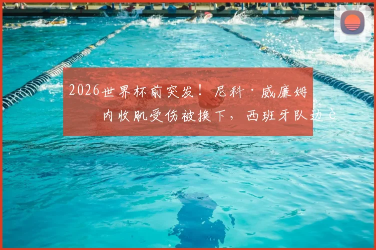 2026世界杯前突发！尼科·威廉姆斯内收肌受伤被换下，西班牙队边路遭遇沉重打击，康复时间成焦点