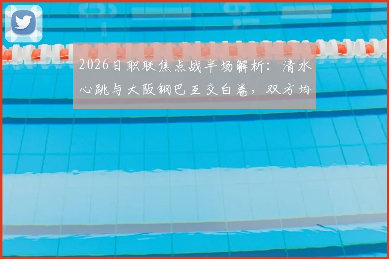 2026日职联焦点战半场解析：清水心跳与大阪钢巴互交白卷，双方均有核心球员伤退离场