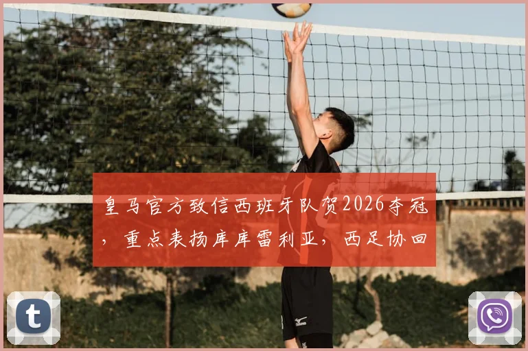 皇马官方致信西班牙队贺2026夺冠，重点表扬库库雷利亚，西足协回应引关注
