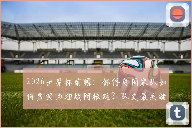 2026世界杯前瞻：佛得角国家队如何靠实力迎战阿根廷？队史最关键一战深度解读，附阵容与交锋史分析