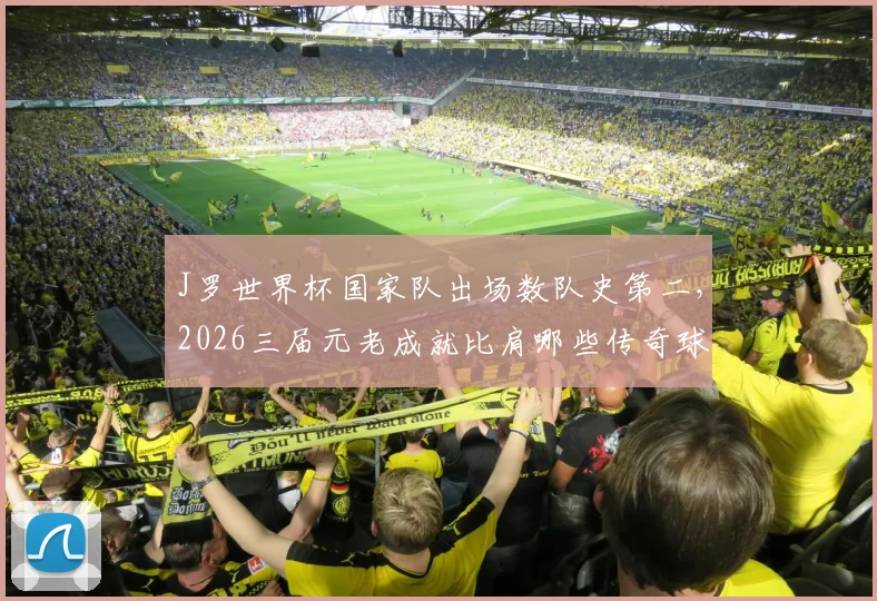J罗世界杯国家队出场数队史第二,2026三届元老成就比肩哪些传奇球星?