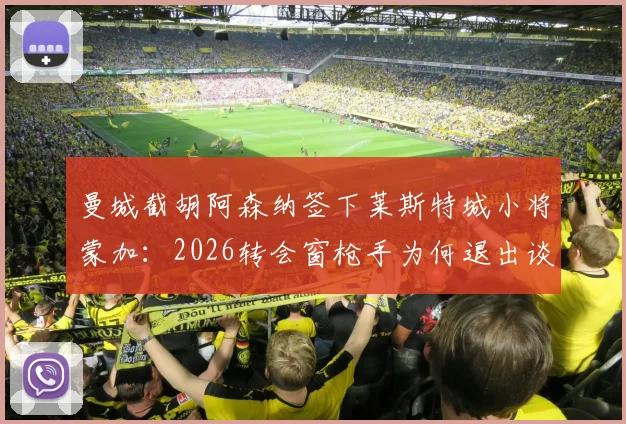 曼城截胡阿森纳签下莱斯特城小将蒙加：2026转会窗枪手为何退出谈判，球员位置与转会费分析