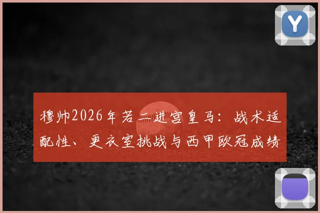 穆帅2026年若二进宫皇马:战术适配性、更衣室挑战与西甲欧冠成绩前瞻分析