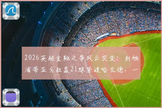 2026英超金靴之争风云突变:利物浦蒂亚戈狂轰21球紧追哈兰德,一球差距悬念拉满!