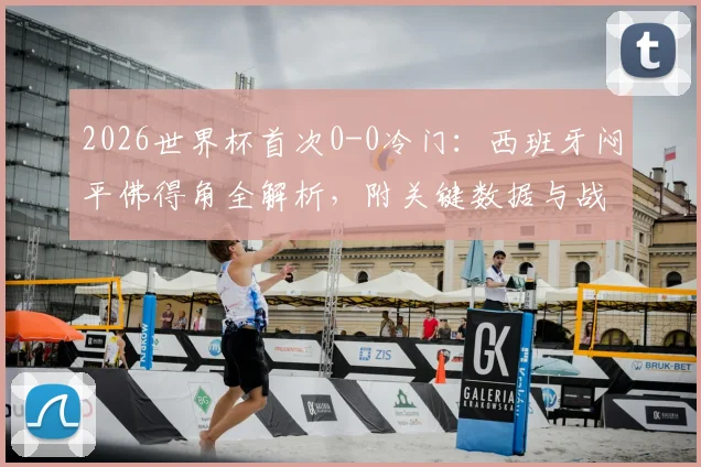 2026世界杯首次0-0冷门:西班牙闷平佛得角全解析,附关键数据与战术复盘