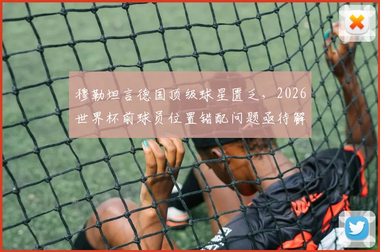 穆勒坦言德国顶级球星匮乏，2026世界杯前球员位置错配问题亟待解决