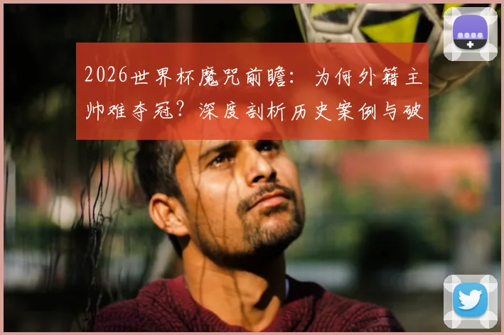2026世界杯魔咒前瞻:为何外籍主帅难夺冠?深度剖析历史案例与破咒关键因素