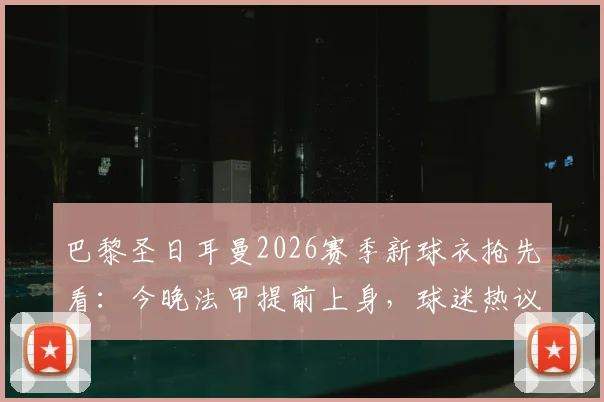 巴黎圣日耳曼2026赛季新球衣抢先看：今晚法甲提前上身，球迷热议设计细节与购买指南