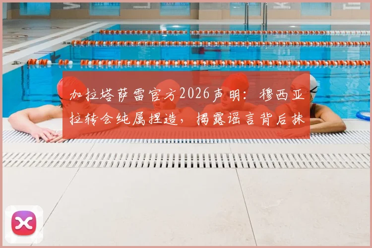 加拉塔萨雷官方2026声明:穆西亚拉转会纯属捏造,揭露谣言背后抹黑俱乐部的目的