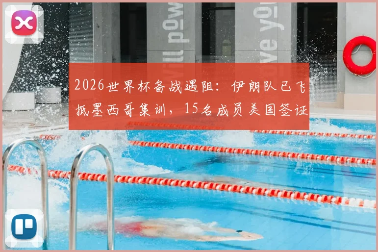 2026世界杯备战遇阻：伊朗队已飞抵墨西哥集训，15名成员美国签证悬而未决
