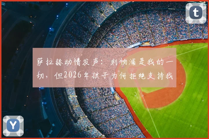 萨拉赫动情发声:利物浦是我的一切,但2026年孩子为何拒绝支持我的新东家?未来去向深度分析