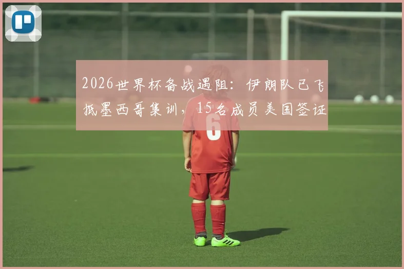 2026世界杯备战遇阻：伊朗队已飞抵墨西哥集训，15名成员美国签证悬而未决