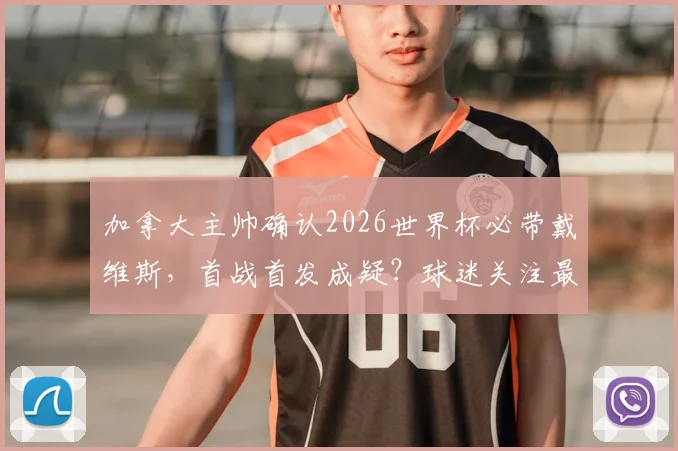 加拿大主帅确认2026世界杯必带戴维斯,首战首发成疑?球迷关注最新动态