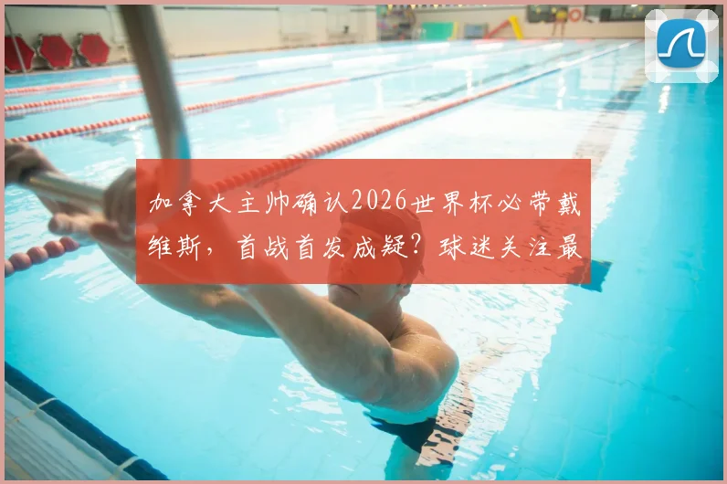 加拿大主帅确认2026世界杯必带戴维斯，首战首发成疑？球迷关注最新动态