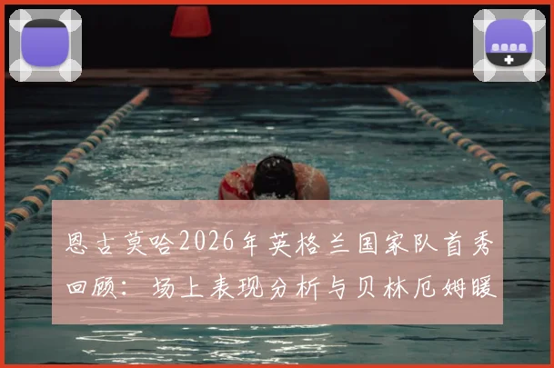 恩古莫哈2026年英格兰国家队首秀回顾：场上表现分析与贝林厄姆暖心赠送纪念品细节全解读