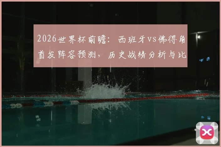 2026世界杯前瞻：西班牙vs佛得角首发阵容预测，历史战绩分析与比赛直播指南，看斗牛士军团如何迎战新军