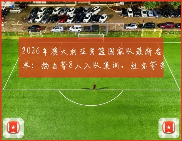 2026年澳大利亚男篮国家队最新名单:扬吉等8人入队集训,杜克等多人退出原因分析