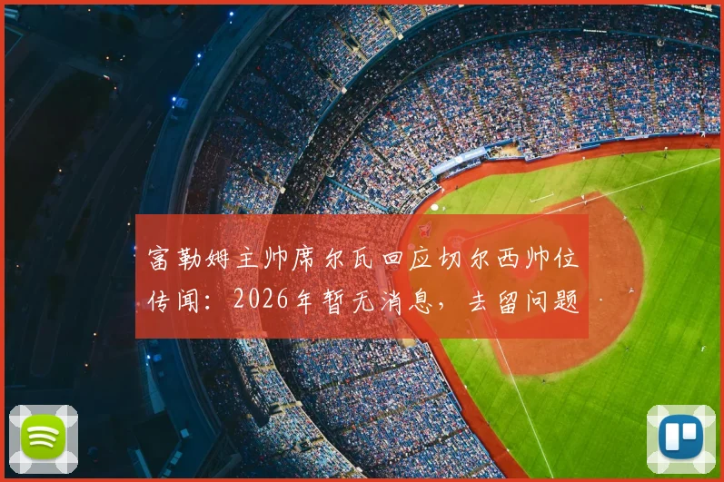 富勒姆主帅席尔瓦回应切尔西帅位传闻：2026年暂无消息，去留问题最新进展解读