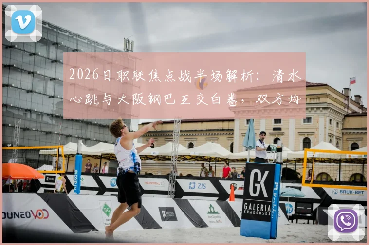 2026日职联焦点战半场解析:清水心跳与大阪钢巴互交白卷,双方均有核心球员伤退离场