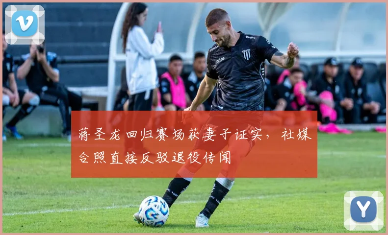 蒋圣龙回归赛场获妻子证实，社媒合照直接反驳退役传闻
