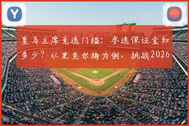皇马主席竞选门槛:参选保证金知多少?以里克尔梅为例,挑战2026年皇马主席位面临300万欧损失风险