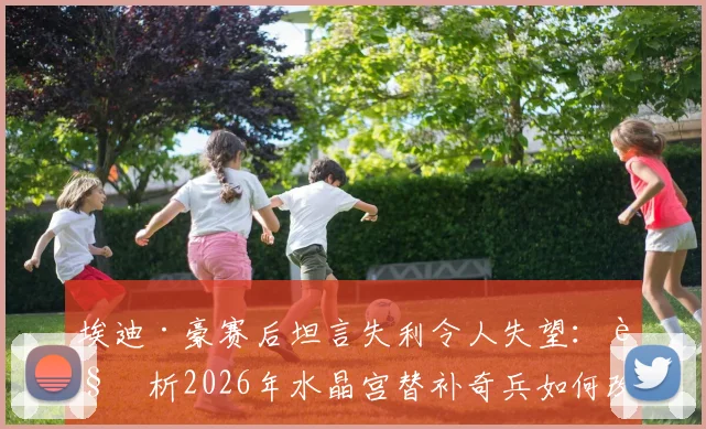 埃迪·豪赛后坦言失利令人失望：解析2026年水晶宫替补奇兵如何改变战局，纽卡斯尔联问题出在哪