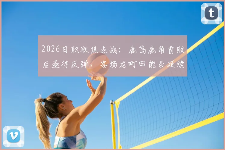 2026日职联焦点战：鹿岛鹿角首败后亟待反弹，客场龙町田能否延续不败金身？附双方近况深度解读