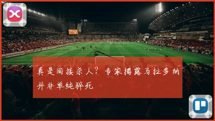真是间接杀人？专家揭露马拉多纳并非单纯猝死
